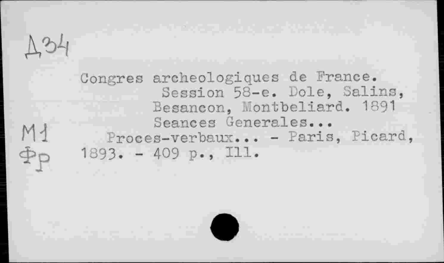 ﻿
Md
Фр
Congres archéologiques de France.
Session 58-e. Dole, Salins, Besancon, Montbéliard. 1891 Seances Generales...
Proces-verbaux... - Paris, Picard, 1893. - 409 p., TU.